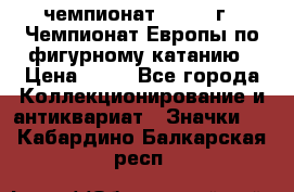 11.1) чемпионат : 1970 г - Чемпионат Европы по фигурному катанию › Цена ­ 99 - Все города Коллекционирование и антиквариат » Значки   . Кабардино-Балкарская респ.